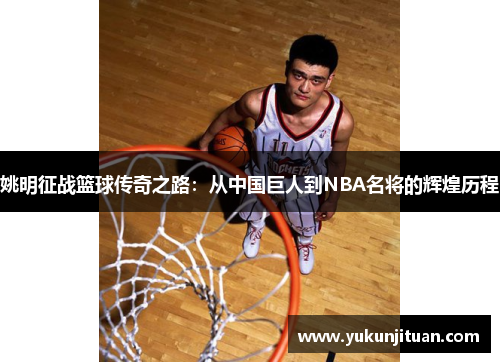 姚明征战篮球传奇之路：从中国巨人到NBA名将的辉煌历程