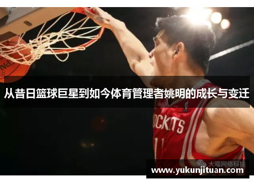 从昔日篮球巨星到如今体育管理者姚明的成长与变迁