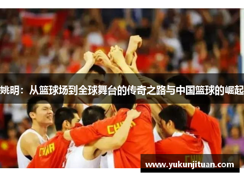 姚明：从篮球场到全球舞台的传奇之路与中国篮球的崛起
