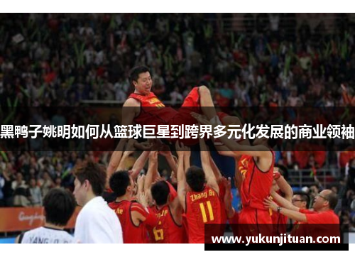 黑鸭子姚明如何从篮球巨星到跨界多元化发展的商业领袖