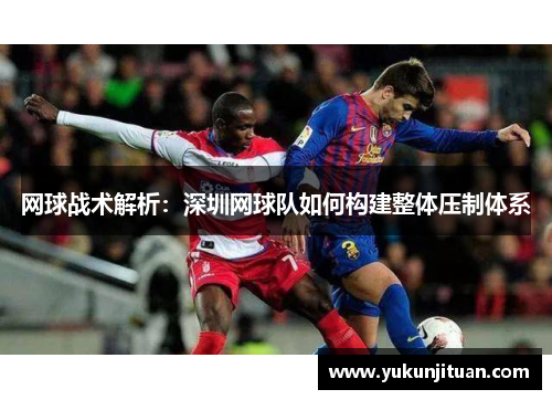 网球战术解析：深圳网球队如何构建整体压制体系