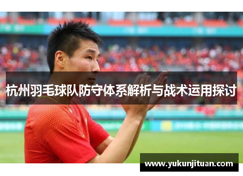 杭州羽毛球队防守体系解析与战术运用探讨