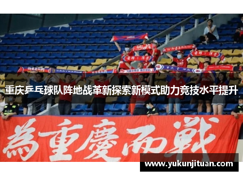 重庆乒乓球队阵地战革新探索新模式助力竞技水平提升
