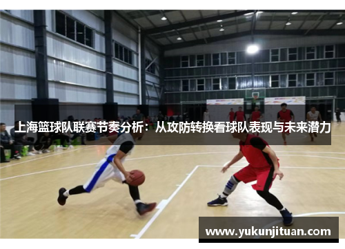 上海篮球队联赛节奏分析：从攻防转换看球队表现与未来潜力