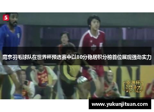 南京羽毛球队在世界杯预选赛中以80分稳居积分榜首位展现强劲实力