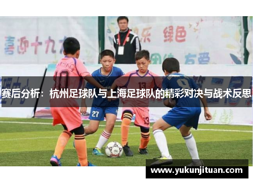赛后分析：杭州足球队与上海足球队的精彩对决与战术反思