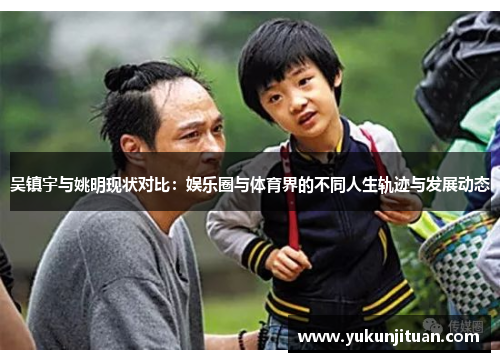 吴镇宇与姚明现状对比：娱乐圈与体育界的不同人生轨迹与发展动态