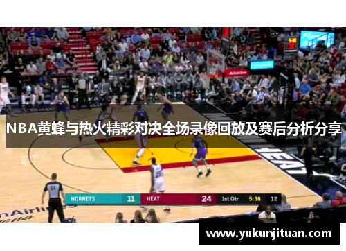 NBA黄蜂与热火精彩对决全场录像回放及赛后分析分享