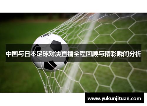 中国与日本足球对决直播全程回顾与精彩瞬间分析