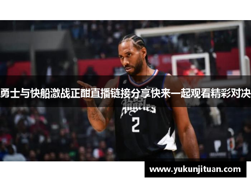 勇士与快船激战正酣直播链接分享快来一起观看精彩对决