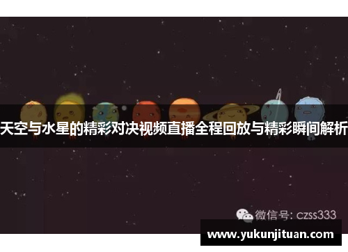 天空与水星的精彩对决视频直播全程回放与精彩瞬间解析