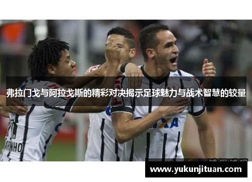 弗拉门戈与阿拉戈斯的精彩对决揭示足球魅力与战术智慧的较量