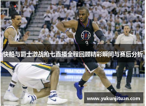 快船与爵士激战抢七直播全程回顾精彩瞬间与赛后分析