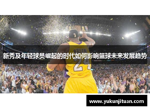 新秀及年轻球员崛起的时代如何影响篮球未来发展趋势
