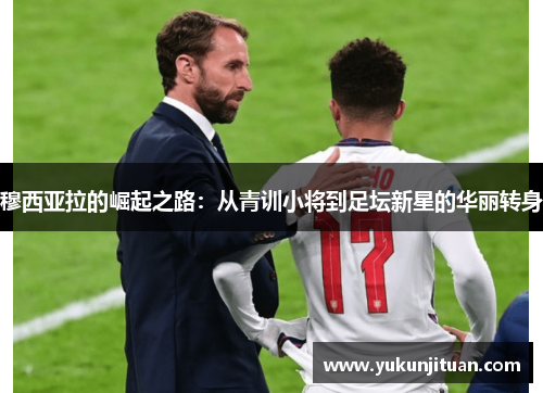 穆西亚拉的崛起之路：从青训小将到足坛新星的华丽转身