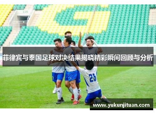 菲律宾与泰国足球对决结果揭晓精彩瞬间回顾与分析