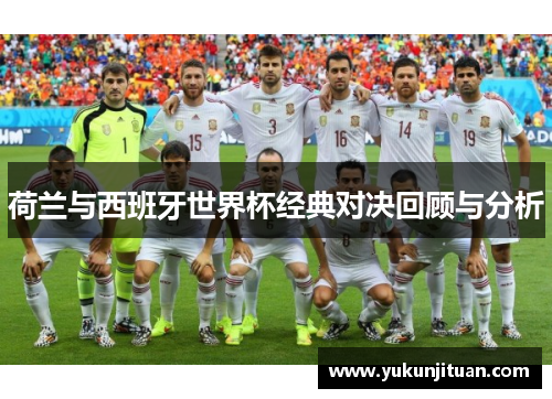 荷兰与西班牙世界杯经典对决回顾与分析